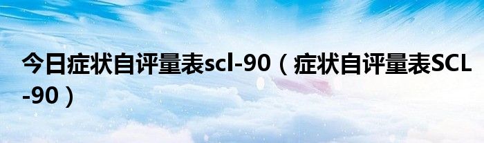 今日症状自评量表scl-90（症状自评量表SCL-90）