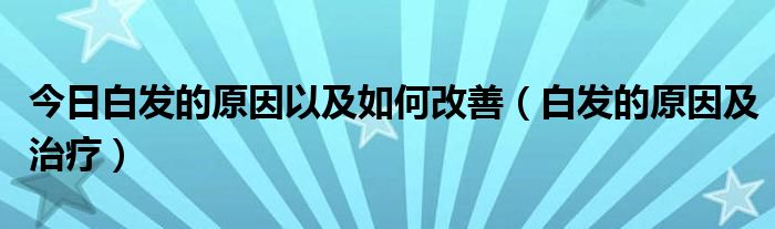 今日白发的原因以及如何改善（白发的原因及治疗）