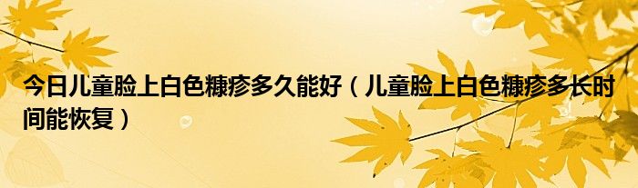 今日儿童脸上白色糠疹多久能好（儿童脸上白色糠疹多长时间能恢复）