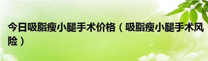 今日吸脂瘦小腿手术价格（吸脂瘦小腿手术风险）