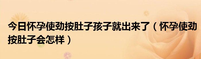 今日怀孕使劲按肚子孩子就出来了（怀孕使劲按肚子会怎样）