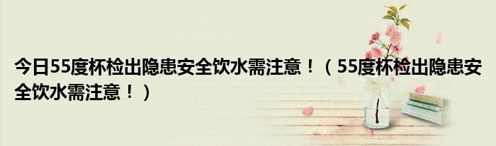 今日55度杯检出隐患安全饮水需注意！（55度杯检出隐患安全饮水需注意！）