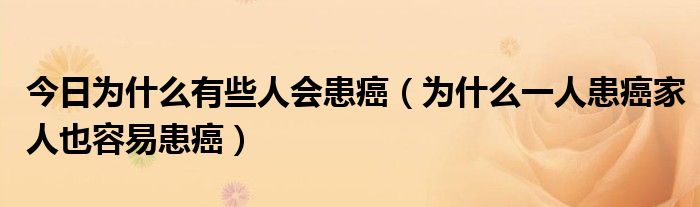 今日为什么有些人会患癌（为什么一人患癌家人也容易患癌）