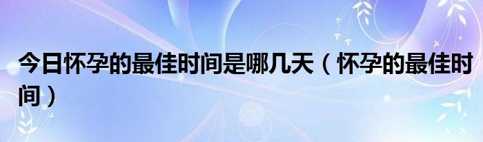 今日怀孕的最佳时间是哪几天（怀孕的最佳时间）