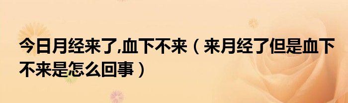 今日月经来了,血下不来（来月经了但是血下不来是怎么回事）