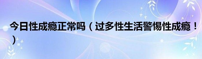 今日性成瘾正常吗（过多性生活警惕性成瘾！）