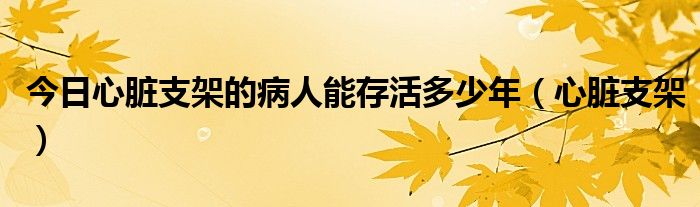 今日心脏支架的病人能存活多少年（心脏支架）