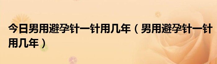 今日男用避孕针一针用几年（男用避孕针一针用几年）