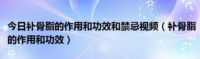 今日补骨脂的作用和功效和禁忌视频（补骨脂的作用和功效）