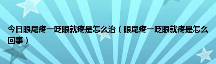 今日眼尾疼一眨眼就疼是怎么治（眼尾疼一眨眼就疼是怎么回事）