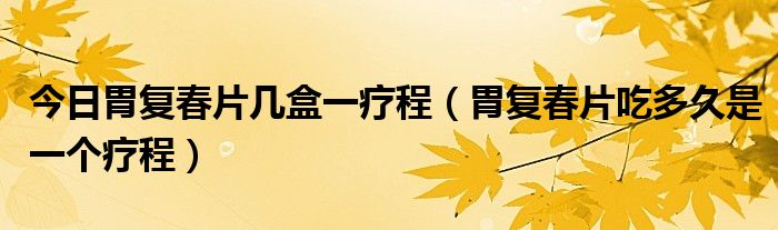 今日胃复春片几盒一疗程（胃复春片吃多久是一个疗程）