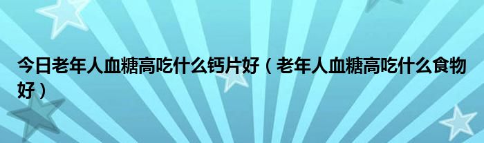 今日老年人血糖高吃什么钙片好（老年人血糖高吃什么食物好）