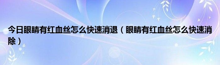 今日眼睛有红血丝怎么快速消退（眼睛有红血丝怎么快速消除）