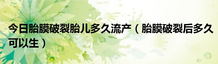 今日胎膜破裂胎儿多久流产（胎膜破裂后多久可以生）