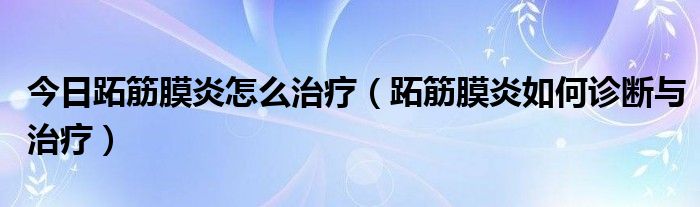 今日跖筋膜炎怎么治疗（跖筋膜炎如何诊断与治疗）