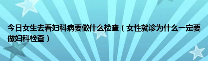 今日女生去看妇科病要做什么检查（女性就诊为什么一定要做妇科检查）