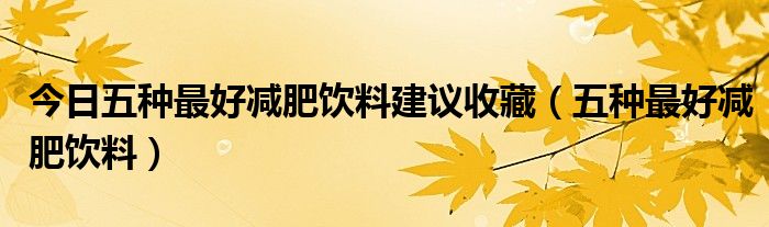 今日五种最好减肥饮料建议收藏（五种最好减肥饮料）