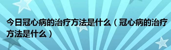 今日冠心病的治疗方法是什么（冠心病的治疗方法是什么）