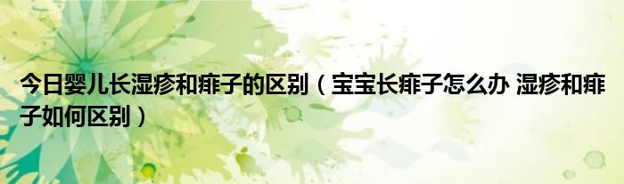 今日婴儿长湿疹和痱子的区别（宝宝长痱子怎么办 湿疹和痱子如何区别）