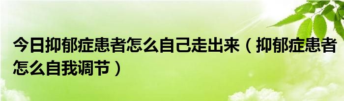 今日抑郁症患者怎么自己走出来（抑郁症患者怎么自我调节）