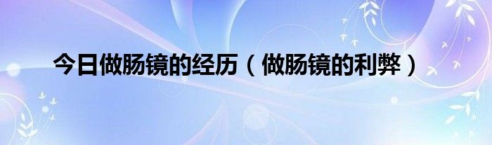 今日做肠镜的经历（做肠镜的利弊）