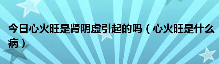 今日心火旺是肾阴虚引起的吗（心火旺是什么病）