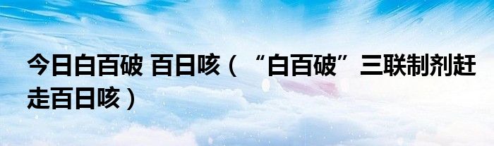 今日白百破 百日咳（“白百破”三联制剂赶走百日咳）