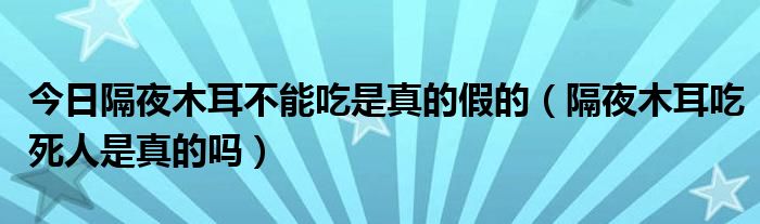 今日隔夜木耳不能吃是真的假的（隔夜木耳吃死人是真的吗）