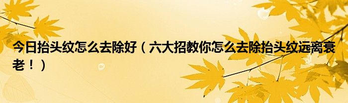 今日抬头纹怎么去除好（六大招教你怎么去除抬头纹远离衰老！）