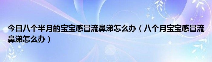 今日八个半月的宝宝感冒流鼻涕怎么办（八个月宝宝感冒流鼻涕怎么办）