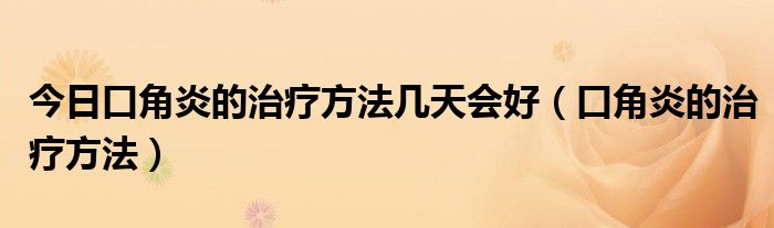 今日口角炎的治疗方法几天会好（口角炎的治疗方法）