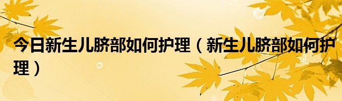 今日新生儿脐部如何护理（新生儿脐部如何护理）