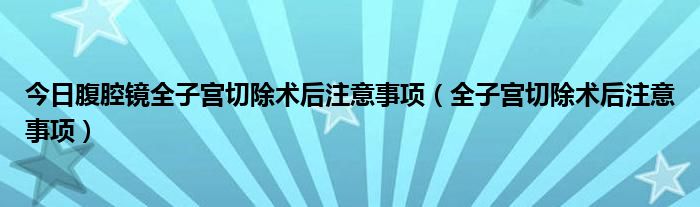 今日腹腔镜全子宫切除术后注意事项（全子宫切除术后注意事项）