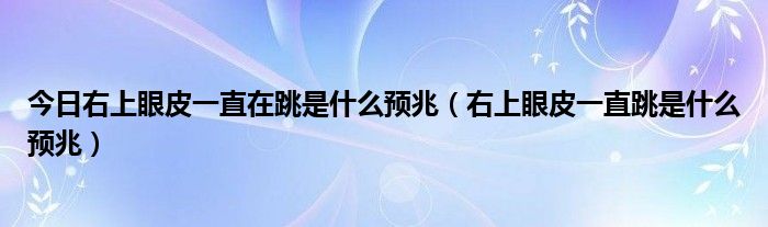 今日右上眼皮一直在跳是什么预兆（右上眼皮一直跳是什么预兆）