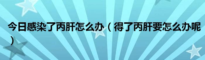 今日感染了丙肝怎么办（得了丙肝要怎么办呢）