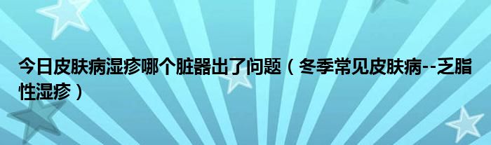 今日皮肤病湿疹哪个脏器出了问题（冬季常见皮肤病--乏脂性湿疹）