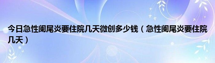 今日急性阑尾炎要住院几天微创多少钱（急性阑尾炎要住院几天）