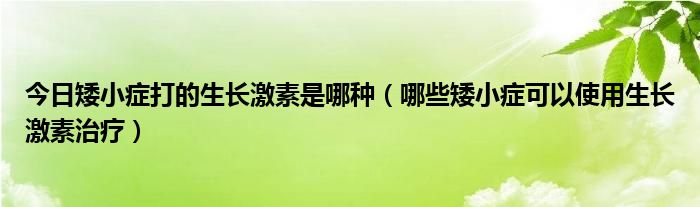 今日矮小症打的生长激素是哪种（哪些矮小症可以使用生长激素治疗）