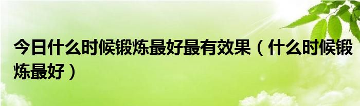 今日什么时候锻炼最好最有效果（什么时候锻炼最好）