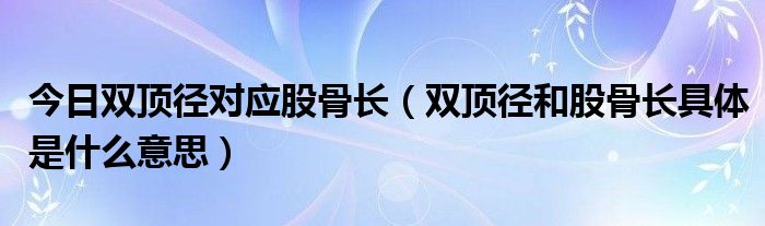 今日双顶径对应股骨长（双顶径和股骨长具体是什么意思）