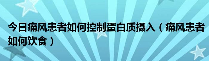 今日痛风患者如何控制蛋白质摄入（痛风患者如何饮食）