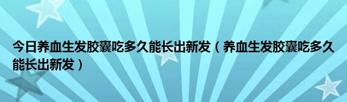 今日养血生发胶囊吃多久能长出新发（养血生发胶囊吃多久能长出新发）