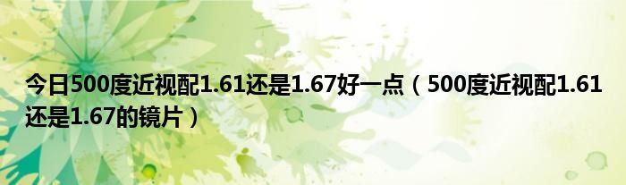 今日500度近视配1.61还是1.67好一点（500度近视配1.61还是1.67的镜片）