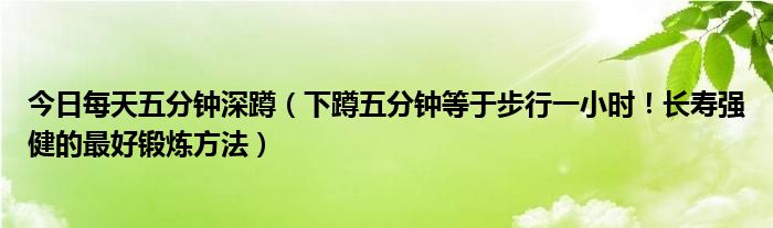 今日每天五分钟深蹲（下蹲五分钟等于步行一小时！长寿强健的最好锻炼方法）