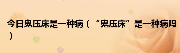 今日鬼压床是一种病（“鬼压床”是一种病吗）