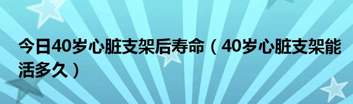 今日40岁心脏支架后寿命（40岁心脏支架能活多久）