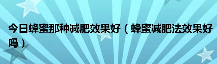 今日蜂蜜那种减肥效果好（蜂蜜减肥法效果好吗）