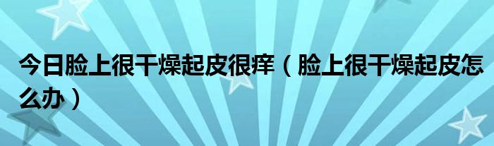 今日脸上很干燥起皮很痒（脸上很干燥起皮怎么办）