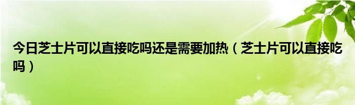 今日芝士片可以直接吃吗还是需要加热（芝士片可以直接吃吗）