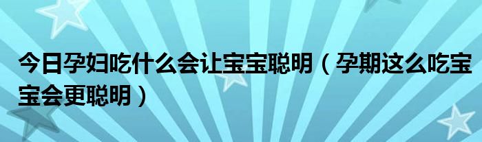 今日孕妇吃什么会让宝宝聪明（孕期这么吃宝宝会更聪明）